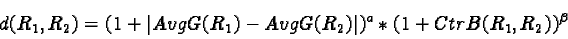 \begin{displaymath}d(R_1, R_2)= (1+ \vert AvgG(R_1)- AvgG(R_2)\vert)^a* (1+ CtrB(R_1, R_2))^\beta \end{displaymath}
