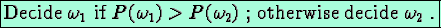 \fbox{Decide $\omega_1$\space if $P(\omega_1)> P(\omega_2)$ ; otherwise decide $\omega_2$ .}