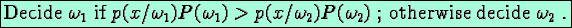 \fbox{Decide $\omega_1$\space if $p(x/ \omega_1)P(\omega_1)> p(x/ \omega_2)P(\omega_2)$ ; otherwise decide $\omega_2$ .}